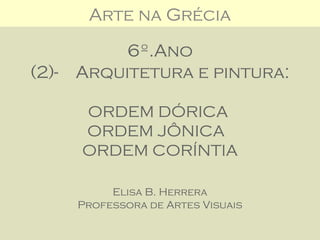 Arte na Grécia          Arte Grega


         6º.Ano
(2)- Arquitetura e pintura:

     ORDEM DÓRICA
     ORDEM JÔNICA
     ORDEM CORÍNTIA

         Elisa B. Herrera
    Professora de Artes Visuais
 