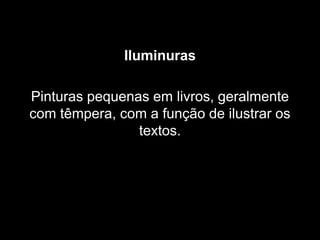 Iluminuras
Pinturas pequenas em livros, geralmente
com têmpera, com a função de ilustrar os
textos.
 