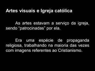 Artes visuais e Igreja católica
As artes estavam a serviço da igreja,
sendo “patrocinadas” por ela.
Era uma espécie de propaganda
religiosa, trabalhando na maioria das vezes
com imagens referentes ao Cristianismo.
 