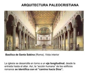 La iglesia se desarrolla en torno a un  eje longitudinal , desde la entrada hasta el altar. Así, la “acción humana” de los edificios romanos  se identifica con el “camino hacia Dios”. ARQUITECTURA PALEOCRISTIANA Basílica de Santa Sabina  (Roma). Vista interior 