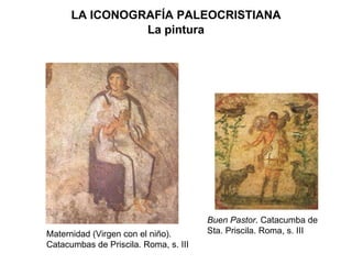 La pintura Maternidad (Virgen con el niño). Catacumbas de Priscila. Roma, s. III Buen Pastor . Catacumba de Sta. Priscila. Roma, s. III LA ICONOGRAFÍA PALEOCRISTIANA 