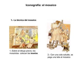 Iconografía: el mosaico 1.- La técnica del mosaico 1.-Sobre el dibujo previo, los mosaístas  colocan las  teselas 2.- Con una cola soluble, se pega una tela al mosaico  