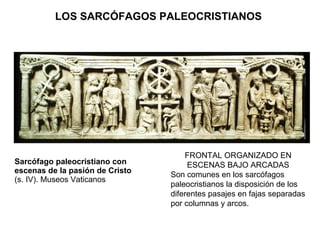 Sarcófago paleocristiano con escenas de la pasión de Cristo (s. IV). Museos Vaticanos FRONTAL ORGANIZADO EN ESCENAS BAJO ARCADAS Son comunes en los sarcófagos paleocristianos la disposición de los diferentes pasajes en fajas separadas por columnas y arcos. LOS SARCÓFAGOS PALEOCRISTIANOS   