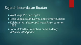 Sejarah Kecerdasan Buatan
 Awal kerja JST dan logika
 Teori Logika (Alan Newell and Herbert Simon)
 Kelahiran AI: Dartmouth workshop - summer
1956
 John McCarthy’s memberi nama bidang:
artificial intelligence
 