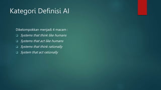 Kategori Definisi AI
Dikelompokkan menjadi 4 macam :
 Systems that think like humans
 Systems that act like humans
 Systems that think rationally
 System that act rationally
 
