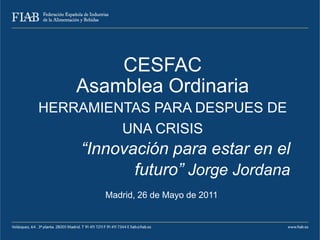 CESFAC
    Asamblea Ordinaria
HERRAMIENTAS PARA DESPUES DE
         UNA CRISIS
    “Innovación para estar en el
           futuro” Jorge Jordana
       Madrid, 26 de Mayo de 2011
 