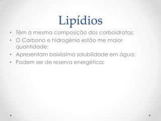Lipídios
• Têm a mesma composição dos carboidratos;
• O Carbono e hidrogênio estão me maior
quantidade;
• Apresentam baixíssima solubilidade em água;
• Podem ser de reserva energética;
 