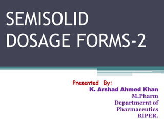 SEMISOLID
DOSAGE FORMS-2
Presented By:
K. Arshad Ahmed Khan
M.Pharm
Departmernt of
Pharmaceutics
RIPER.
 