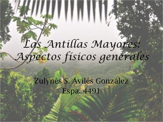 Las Antillas Mayores: Aspectos físicos generales Zulynés S. Avilés González Espa. 4491 