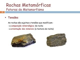 Rochas Metamórficas
Fatores de Metamorfismo
28
 Tensões
As rochas são sujeitas a tensões que modificam:
- a composição mineralógica da rocha
- a orientação dos minerais (a textura da rocha)
 