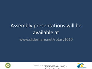 Assembly presentations will be available at www.slideshare.net/rotary1010 Rotary District 1010 - Scotland North 