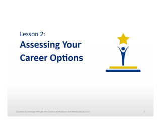 Lesson	
  2:	
  	
  

Assessing	
  Your	
  	
  
Career	
  Op0ons	
  

Created	
  by	
  Vantage	
  HRS	
  for	
  the	
  Centers	
  of	
  Medicare	
  and	
  Medicaid	
  Services	
  	
  

1	
  

 