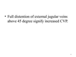 10
• Full distention of external jugular veins
above 45 degree signify increased CVP.
 