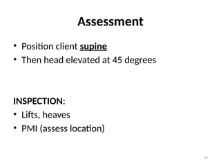 14
Assessment
• Position client supine
• Then head elevated at 45 degrees
INSPECTION:
• Lifts, heaves
• PMI (assess location)
 