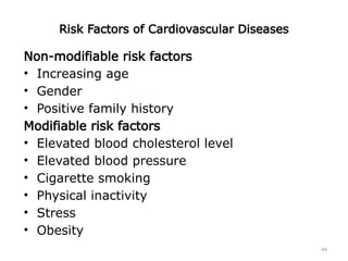 44
Risk Factors of Cardiovascular Diseases
Non-modifiable risk factors
• Increasing age
• Gender
• Positive family history
Modifiable risk factors
• Elevated blood cholesterol level
• Elevated blood pressure
• Cigarette smoking
• Physical inactivity
• Stress
• Obesity
 