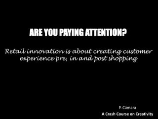 ARE YOU PAYING ATTENTION?
Retail innovation is about creating customer
    experience pre, in and post shopping




                                      P. Cámara
                             A Crash Course on Creativity
 