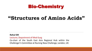 Bio-Chemistry
Rahul SIR
Lecturer, Department of Med-Surg
Co-chair of the South East Asia Regional Hub within the
Challenger’s Committee at Nursing Now Challenge, London, UK
“Structures of Amino Acids”
 