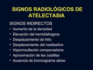 SIGNOS RADIOLÓGICOS DE ATELECTASIA SIGNOS INDIRECTOS Aumento de la densidad Elevación del hemidiafragma Desplazamiento de hilio Desplazamiento del mediastino Hiperinsuflación compensatoria Aproximación de las costillas Ausencia de broncograma aéreo 