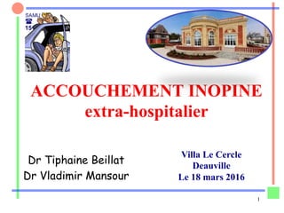 1
ACCOUCHEMENT INOPINE
extra-hospitalier
Dr Tiphaine Beillat
Dr Vladimir Mansour
Villa Le Cercle
Deauville
Le 18 mars 2016
 