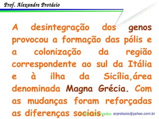 A desintegração dos  genos  provocou a formação das pólis e a colonização da região correspondente ao sul da Itália e à ilha da Sicília,área denominada  Magna Grécia.  Com as mudanças foram reforçadas as diferenças sociais. 