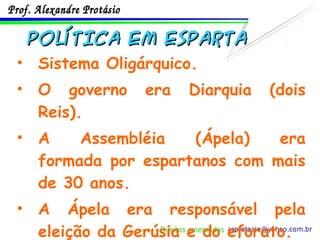Sistema Oligárquico. O governo era Diarquia (dois Reis). A Assembléia (Ápela) era formada por espartanos com mais de 30 anos. A Ápela era responsável pela eleição da Gerúsia e do eforato. POLÍTICA em Esparta 