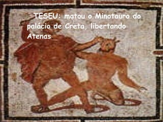 TESEU: matou o Minotauro do palácio de Creta, libertando Atenas . 