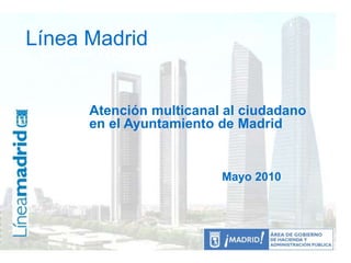 Línea Madrid
Línea Madrid
Atención multicanal al ciudadano
en el Ayuntamiento de Madrid
Mayo 2010
 