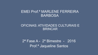 OFICINAS: ATIVIDADES CULTURAIS E
BRINCAR
2ª Fase A - 2º Bimestre - 2016
Prof.ª Jaqueline Santos
EMEI Prof.ª MARLENE FERREIRA
BARBOSA
 