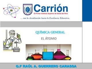 QUÍMICA GENERAL
EL ÁTOMO
]
Q.F RAÚL A. GUERRERO CARASSA
 