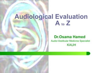 Audiological Evaluation   A  to  Z  Dr.Osama Hamed Audio-Vestibular Medicine Specialist KAUH 
