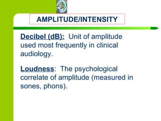 AMPLITUDE/INTENSITY Decibel (dB):   Unit of amplitude used most frequently in clinical audiology. Loudness :  The psychological correlate of amplitude (measured in sones, phons). 