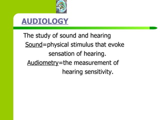 AUDIOLOGY The study of sound and hearing Sound =physical stimulus that evoke  sensation of hearing. Audiometry =the measurement of  hearing sensitivity. 