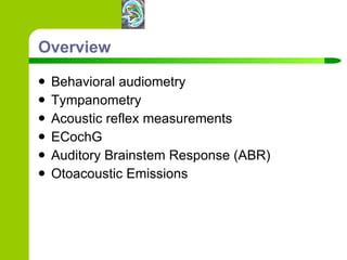 Overview Behavioral audiometry Tympanometry Acoustic reflex measurements ECochG Auditory Brainstem Response (ABR) Otoacoustic Emissions 