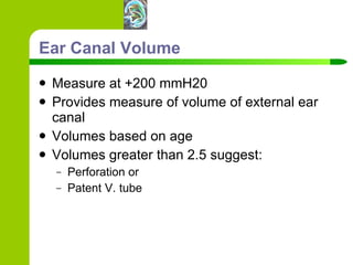 Ear Canal Volume Measure at +200 mmH20 Provides measure of volume of external ear canal Volumes based on age Volumes greater than 2.5 suggest: Perforation or Patent V. tube 