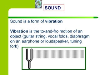 SOUND Sound is a form of  vibration Vibration  is the to-and-fro motion of an object (guitar string, vocal folds, diaphragm on an earphone or loudspeaker, tuning fork) 