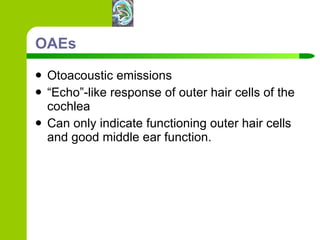 OAEs Otoacoustic emissions “ Echo”-like response of outer hair cells of the cochlea Can only indicate functioning outer hair cells and good middle ear function.  