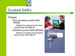 Evoked OAEs Types Click (transient) evoked OAE- TEOAE Absent for sensori neural  loss greater than 20-30dB HL Distortion product OAE (DPOAE) Absent in sensori neural losses greater than 45-55 dB HL 