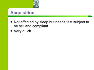 Acquisition Not affected by sleep but needs test subject to be still and compliant Very quick 