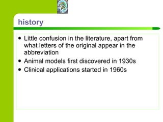 history Little confusion in the literature, apart from what letters of the original appear in the abbreviation Animal models first discovered in 1930s Clinical applications started in 1960s 