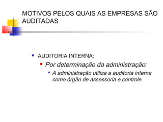 MOTIVOS PELOS QUAIS AS EMPRESAS SÃO
AUDITADAS
 AUDITORIA INTERNA:
 Por determinação da administração:

A administração utiliza a auditoria interna
como órgão de assessoria e controle.
 