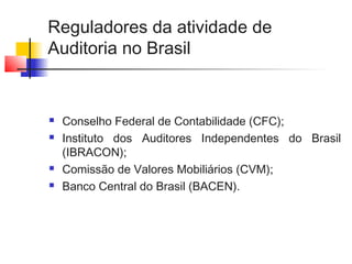 Reguladores da atividade de
Auditoria no Brasil
 Conselho Federal de Contabilidade (CFC);
 Instituto dos Auditores Independentes do Brasil
(IBRACON);
 Comissão de Valores Mobiliários (CVM);
 Banco Central do Brasil (BACEN).
 