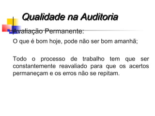 Qualidade na AuditoriaQualidade na Auditoria
 Avaliação Permanente:
O que é bom hoje, pode não ser bom amanhã;
Todo o processo de trabalho tem que ser
constantemente reavaliado para que os acertos
permaneçam e os erros não se repitam.
 