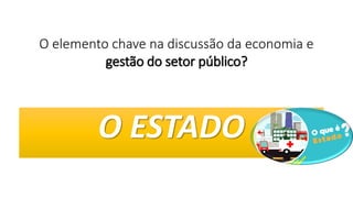 O elemento chave na discussão da economia e
gestão do setor público?
O ESTADO
 