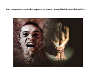 Com pensamentos e atitudes negativas teremos a companhia de irmãozinhos infelizes:
 