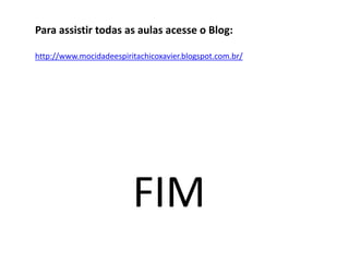 Para assistir todas as aulas acesse o Blog:
http://www.mocidadeespiritachicoxavier.blogspot.com.br/
FIM
 