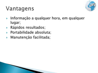    Informação a qualquer hora, em qualquer
    lugar;
   Rápidos resultados;
   Portabilidade absoluta;
   Manutenção facilitada;
 