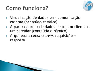    Visualização de dados sem comunicação
    externa (conteúdo estático)
   A partir da troca de dados, entre um cliente e
    um servidor (conteúdo dinâmico)
   Arquitetura client-server: requisição -
    resposta
 