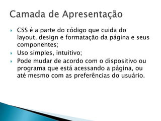    CSS é a parte do código que cuida do
    layout, design e formatação da página e seus
    componentes;
   Uso simples, intuitivo;
   Pode mudar de acordo com o dispositivo ou
    programa que está acessando a página, ou
    até mesmo com as preferências do usuário.
 
