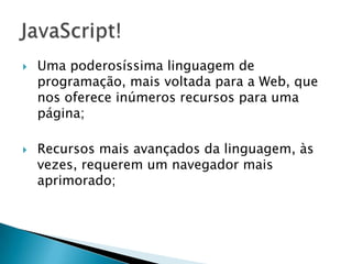   Uma poderosíssima linguagem de
    programação, mais voltada para a Web, que
    nos oferece inúmeros recursos para uma
    página;

   Recursos mais avançados da linguagem, às
    vezes, requerem um navegador mais
    aprimorado;
 