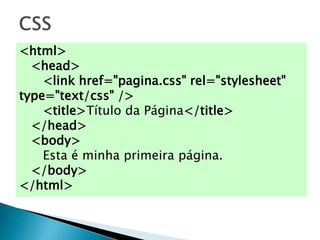 <html>
  <head>
    <link href="pagina.css" rel="stylesheet"
type="text/css" />
    <title>Título da Página</title>
  </head>
  <body>
    Esta é minha primeira página.
  </body>
</html>
 